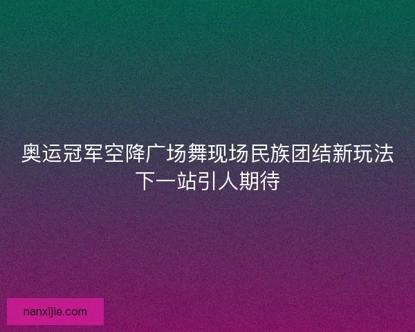 奥运冠军空降广场舞现场民族团结新玩法下一站引人期待