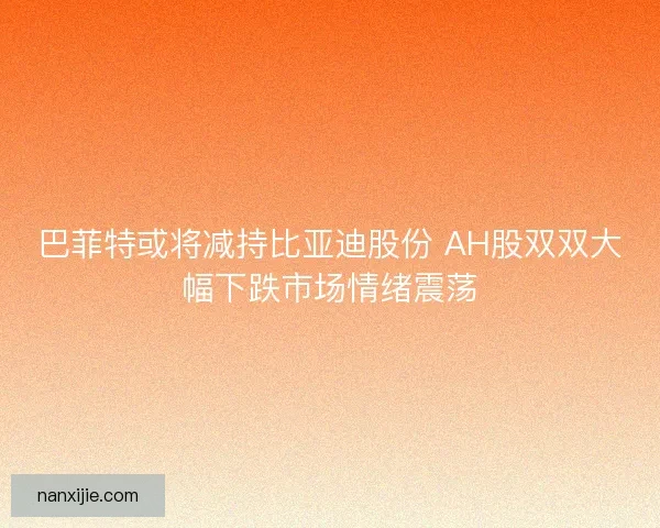 巴菲特或将减持比亚迪股份 AH股双双大幅下跌市场情绪震荡