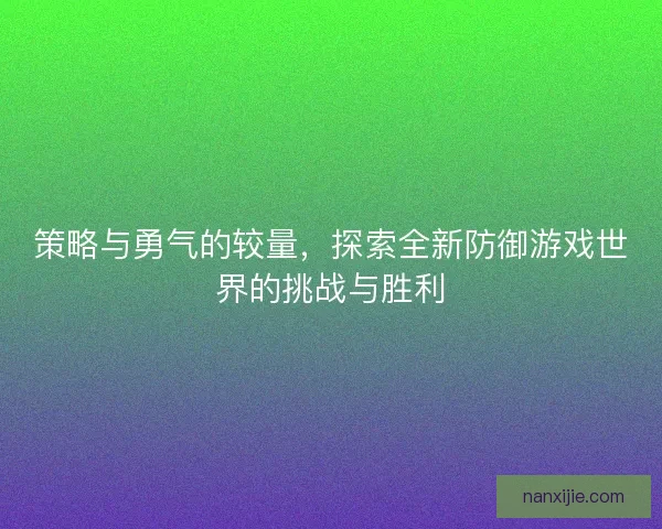 策略与勇气的较量，探索全新防御游戏世界的挑战与胜利