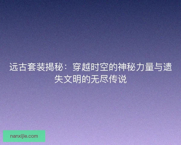 远古套装揭秘：穿越时空的神秘力量与遗失文明的无尽传说
