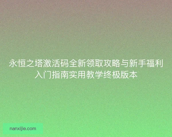 永恒之塔激活码全新领取攻略与新手福利入门指南实用教学终极版本 永恒之塔激活码全新领取攻略与新手福利入门指南实用教学终极版本
