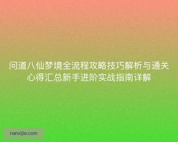 问道八仙梦境全流程攻略技巧解析与通关心得汇总新手进阶实战指南详解