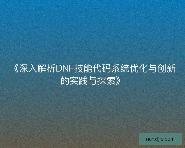 《深入解析DNF技能代码系统优化与创新的实践与探索》