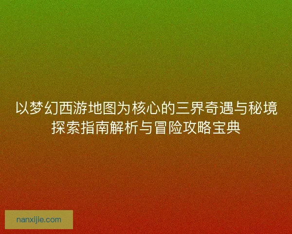 以梦幻西游地图为核心的三界奇遇与秘境探索指南解析与冒险攻略宝典 以梦幻西游地图为核心的三界奇遇与秘境探索指南解析与冒险攻略宝典