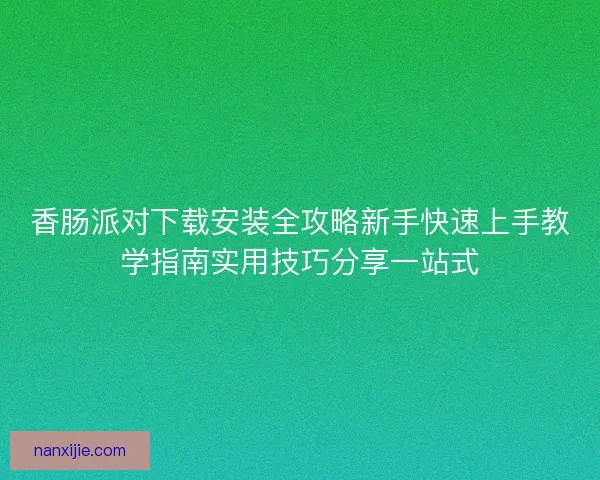 香肠派对下载安装全攻略新手快速上手教学指南实用技巧分享一站式 香肠派对下载安装全攻略新手快速上手教学指南实用技巧分享一站式
