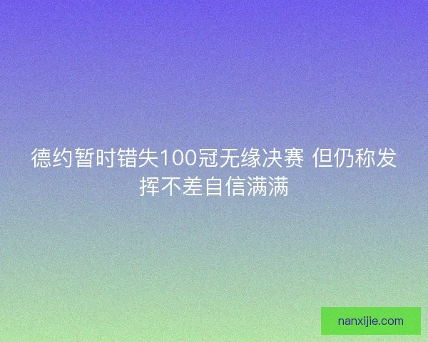 德约暂时错失100冠无缘决赛 但仍称发挥不差自信满满 德约暂时错失100冠无缘决赛 但仍称发挥不差自信满满