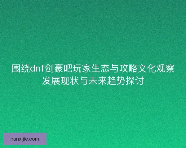 围绕dnf剑豪吧玩家生态与攻略文化观察发展现状与未来趋势探讨