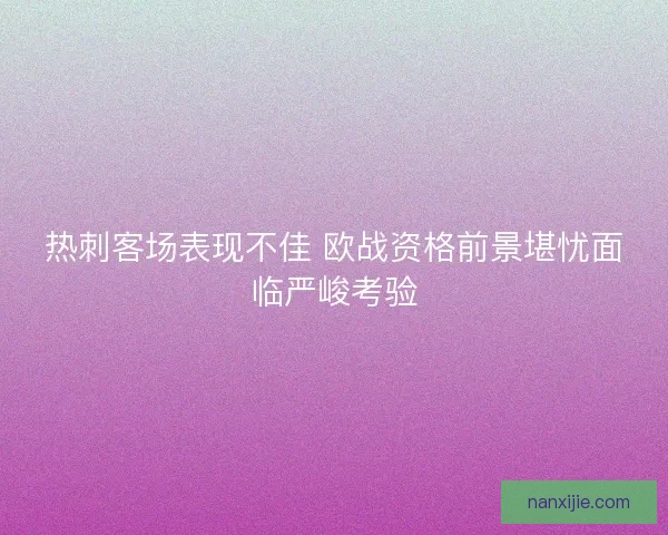 热刺客场表现不佳 欧战资格前景堪忧面临严峻考验