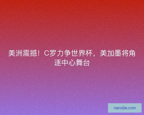 美洲震撼！C罗力争世界杯，美加墨将角逐中心舞台