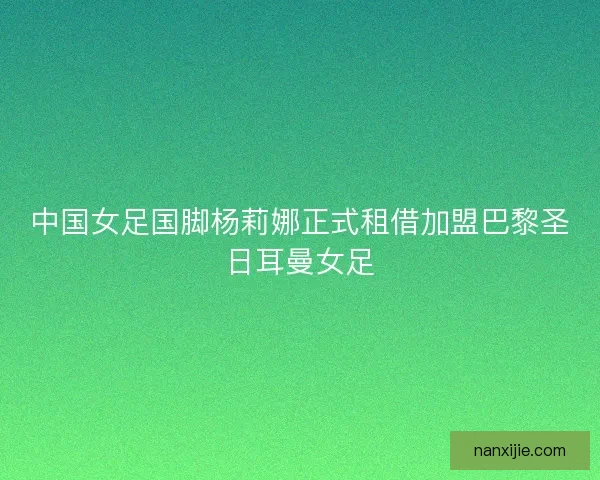 中国女足国脚杨莉娜正式租借加盟巴黎圣日耳曼女足