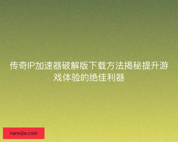 传奇IP加速器破解版下载方法揭秘提升游戏体验的绝佳利器