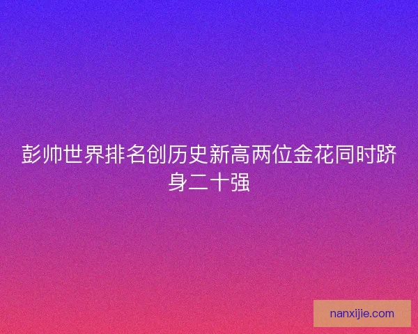 彭帅世界排名创历史新高两位金花同时跻身二十强