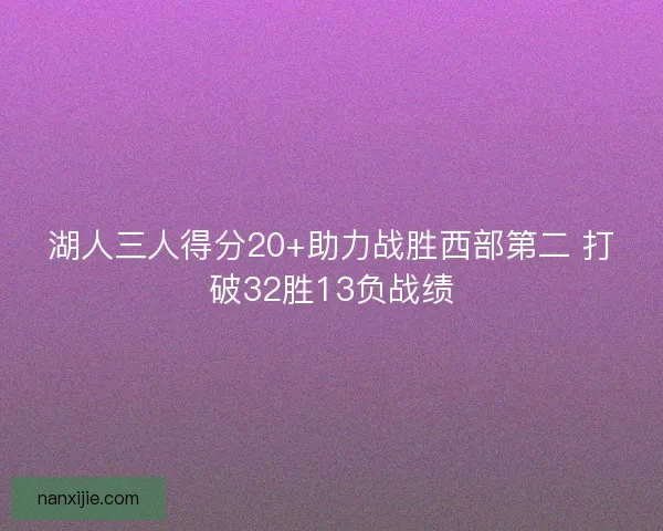 湖人三人得分20+助力战胜西部第二 打破32胜13负战绩