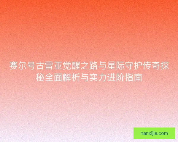 赛尔号古雷亚觉醒之路与星际守护传奇探秘全面解析与实力进阶指南
