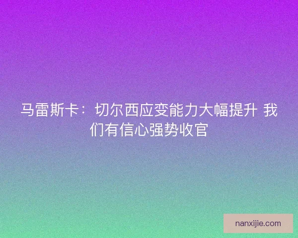 马雷斯卡：切尔西应变能力大幅提升 我们有信心强势收官