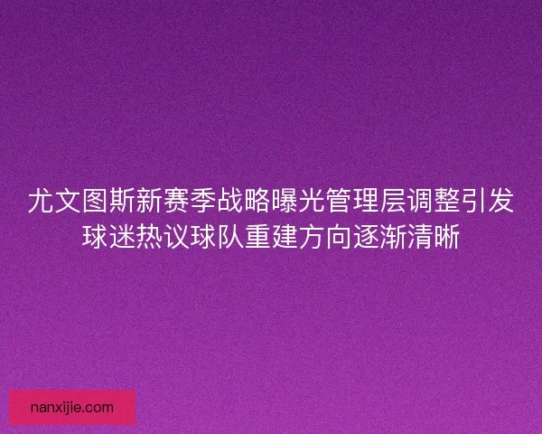 尤文图斯新赛季战略曝光管理层调整引发球迷热议球队重建方向逐渐清晰