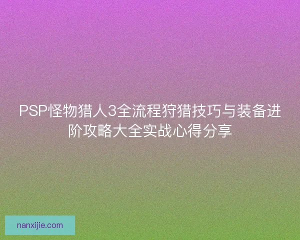 PSP怪物猎人3全流程狩猎技巧与装备进阶攻略大全实战心得分享 PSP怪物猎人3全流程狩猎技巧与装备进阶攻略大全实战心得分享