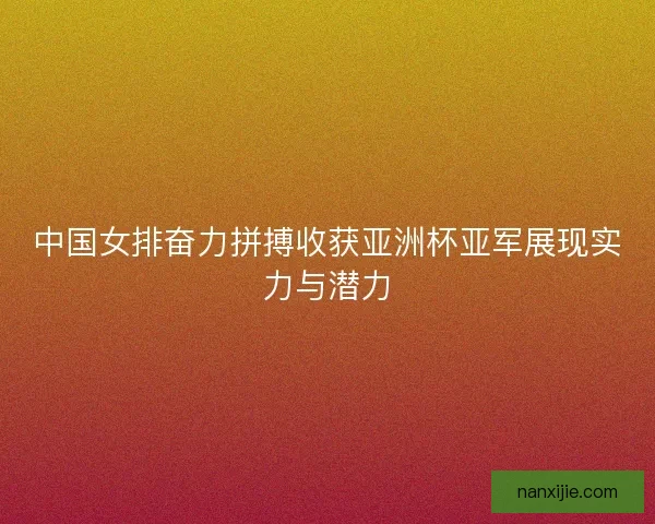 中国女排奋力拼搏收获亚洲杯亚军展现实力与潜力