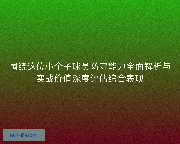 围绕这位小个子球员防守能力全面解析与实战价值深度评估综合表现 围绕这位小个子球员防守能力全面解析与实战价值深度评估综合表现