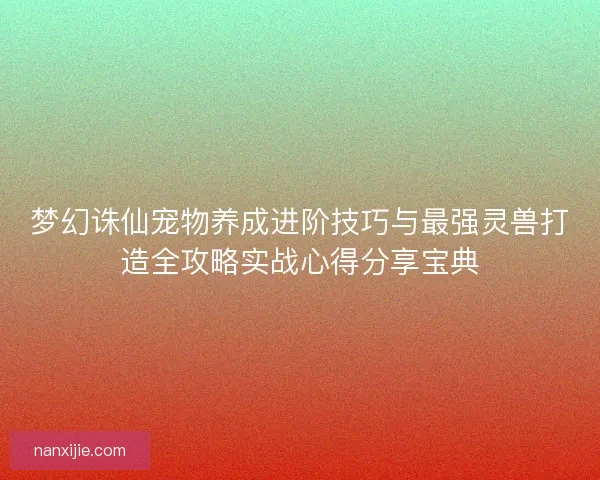 梦幻诛仙宠物养成进阶技巧与最强灵兽打造全攻略实战心得分享宝典