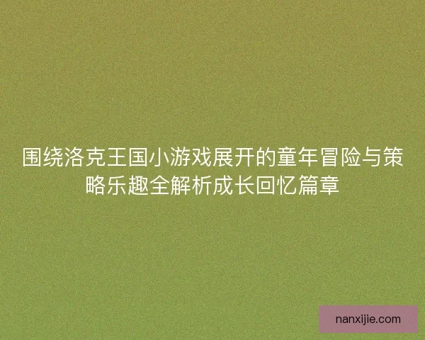 围绕洛克王国小游戏展开的童年冒险与策略乐趣全解析成长回忆篇章 围绕洛克王国小游戏展开的童年冒险与策略乐趣全解析成长回忆篇章