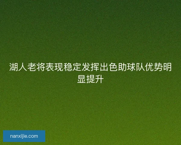 湖人老将表现稳定发挥出色助球队优势明显提升 湖人老将表现稳定发挥出色助球队优势明显提升