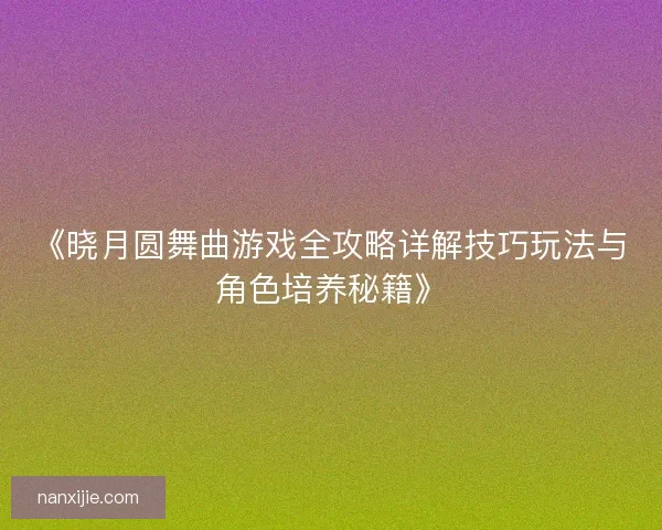 《晓月圆舞曲游戏全攻略详解技巧玩法与角色培养秘籍》