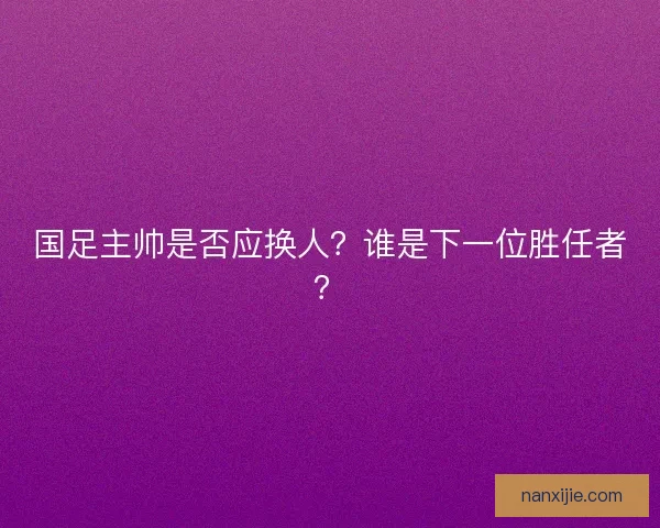 国足主帅是否应换人？谁是下一位胜任者？
