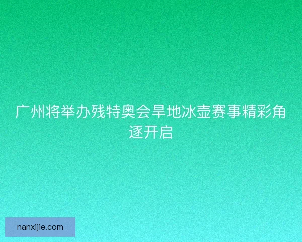 广州将举办残特奥会旱地冰壶赛事精彩角逐开启 广州将举办残特奥会旱地冰壶赛事精彩角逐开启