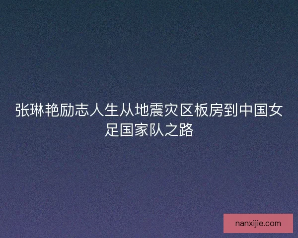 张琳艳励志人生从地震灾区板房到中国女足国家队之路 张琳艳励志人生从地震灾区板房到中国女足国家队之路