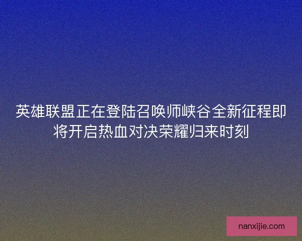 英雄联盟正在登陆召唤师峡谷全新征程即将开启热血对决荣耀归来时刻