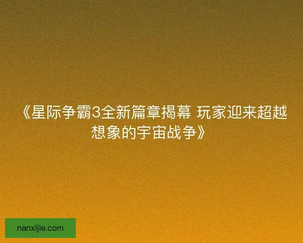 《星际争霸3全新篇章揭幕 玩家迎来超越想象的宇宙战争》