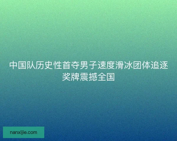 中国队历史性首夺男子速度滑冰团体追逐奖牌震撼全国 中国队历史性首夺男子速度滑冰团体追逐奖牌震撼全国