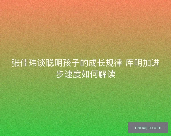 张佳玮谈聪明孩子的成长规律 库明加进步速度如何解读 张佳玮谈聪明孩子的成长规律 库明加进步速度如何解读