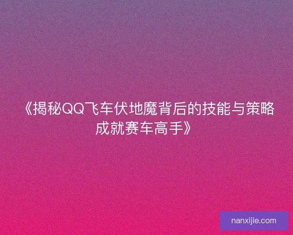 《揭秘QQ飞车伏地魔背后的技能与策略成就赛车高手》 《揭秘QQ飞车伏地魔背后的技能与策略成就赛车高手》