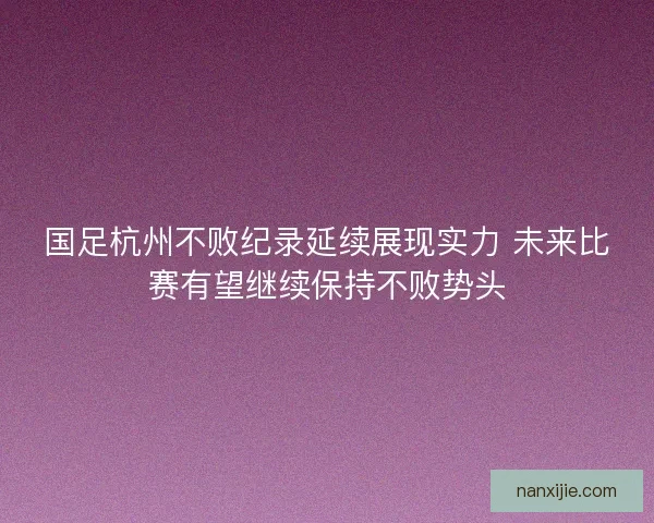 国足杭州不败纪录延续展现实力 未来比赛有望继续保持不败势头 国足杭州不败纪录延续展现实力 未来比赛有望继续保持不败势头