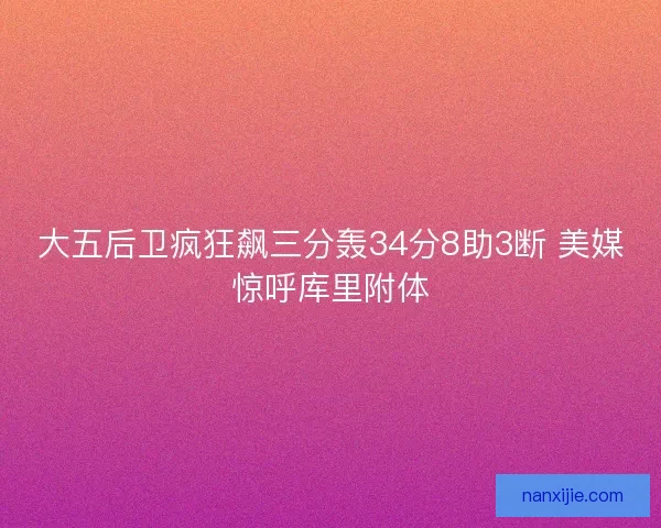 大五后卫疯狂飙三分轰34分8助3断 美媒惊呼库里附体