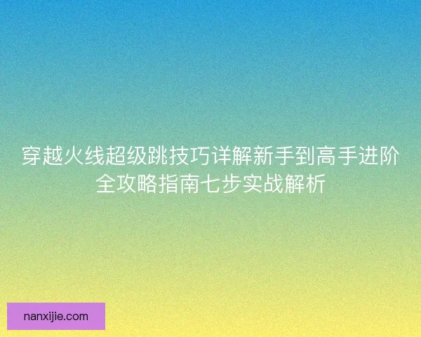 穿越火线超级跳技巧详解新手到高手进阶全攻略指南七步实战解析