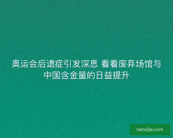 奥运会后遗症引发深思 看看废弃场馆与中国含金量的日益提升