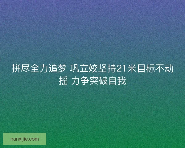 拼尽全力追梦 巩立姣坚持21米目标不动摇 力争突破自我 拼尽全力追梦 巩立姣坚持21米目标不动摇 力争突破自我