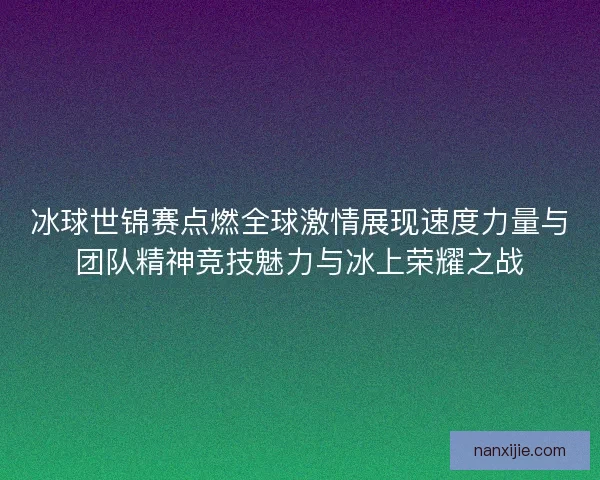 冰球世锦赛点燃全球激情展现速度力量与团队精神竞技魅力与冰上荣耀之战